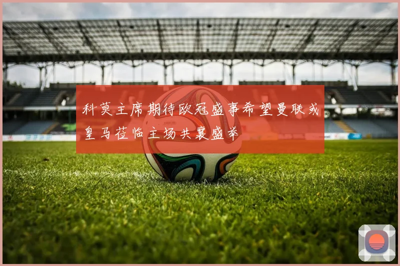 科莫主席期待欧冠盛事希望曼联或皇马莅临主场共襄盛举