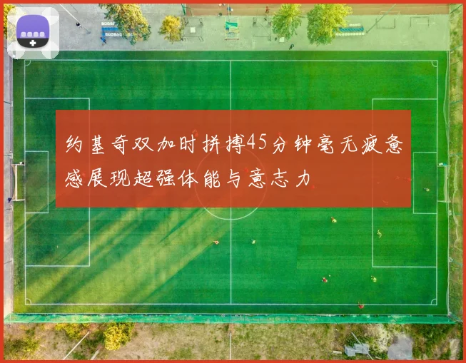 约基奇双加时拼搏45分钟毫无疲惫感展现超强体能与意志力