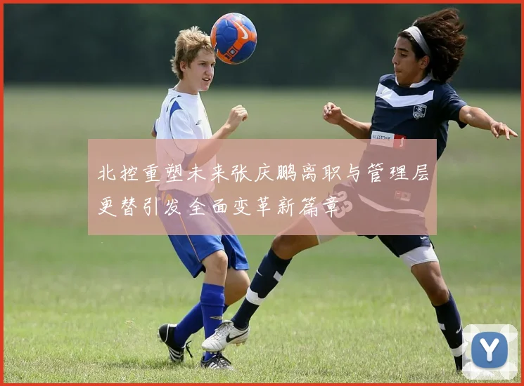 北控重塑未来张庆鹏离职与管理层更替引发全面变革新篇章