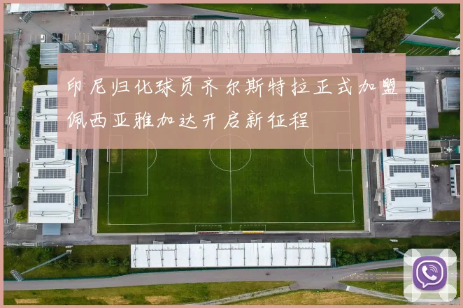 印尼归化球员齐尔斯特拉正式加盟佩西亚雅加达开启新征程