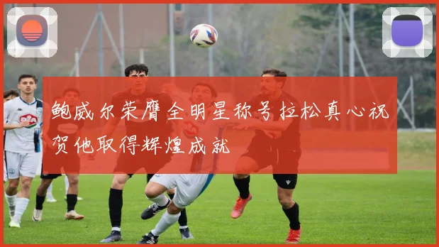 鲍威尔荣膺全明星称号拉松真心祝贺他取得辉煌成就