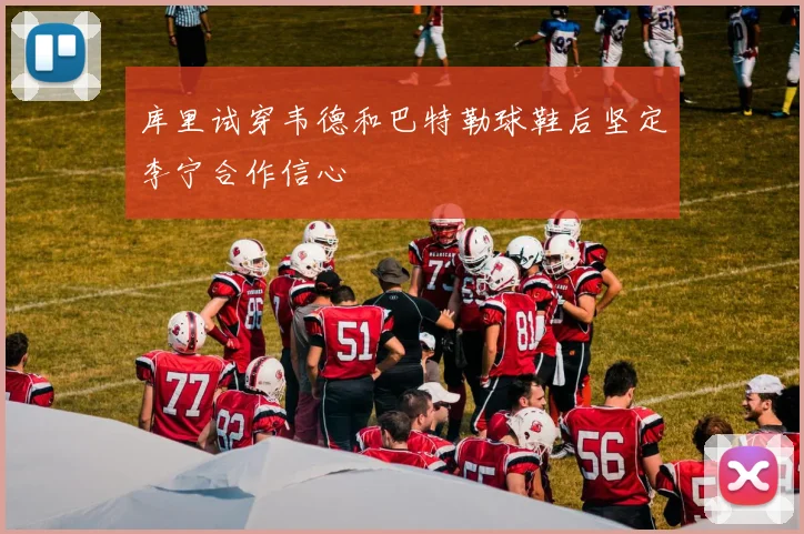 库里试穿韦德和巴特勒球鞋后坚定李宁合作信心