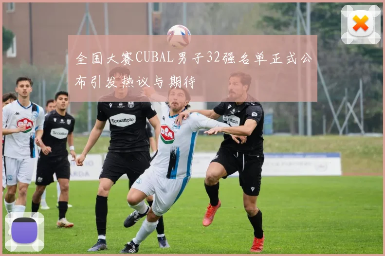 全国大赛CUBAL男子32强名单正式公布引发热议与期待