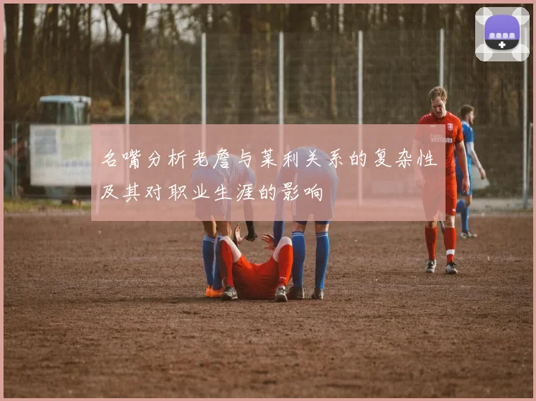 名嘴分析老詹与莱利关系的复杂性及其对职业生涯的影响