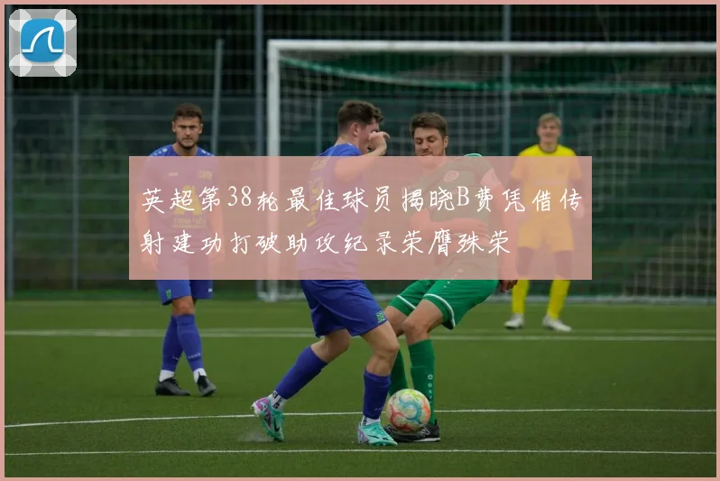 英超第38轮最佳球员揭晓B费凭借传射建功打破助攻纪录荣膺殊荣