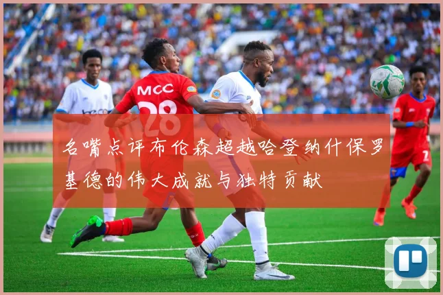 名嘴点评布伦森超越哈登纳什保罗基德的伟大成就与独特贡献