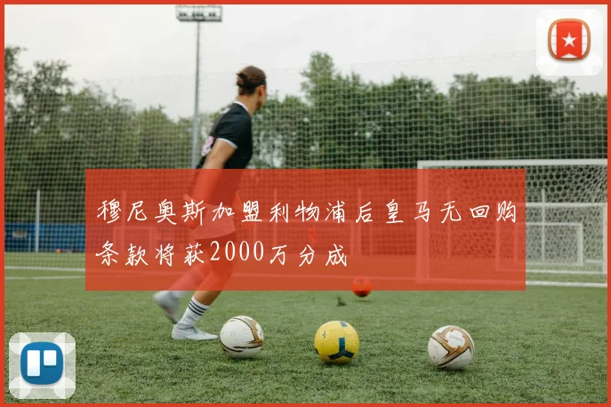 穆尼奥斯加盟利物浦后皇马无回购条款将获2000万分成