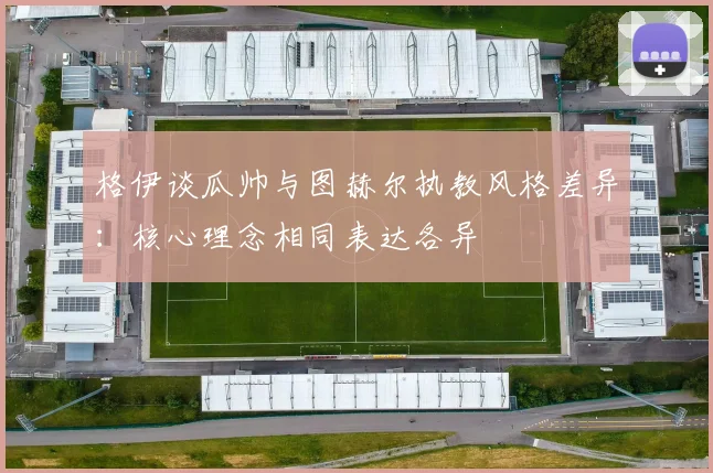 格伊谈瓜帅与图赫尔执教风格差异：核心理念相同表达各异