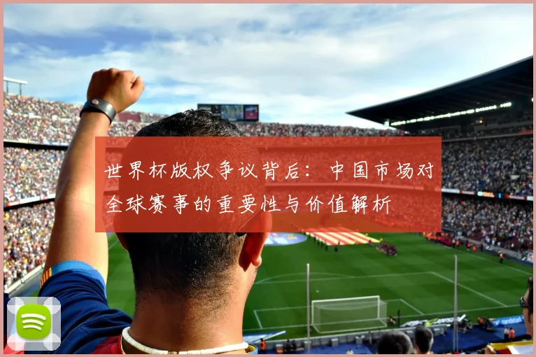 世界杯版权争议背后：中国市场对全球赛事的重要性与价值解析