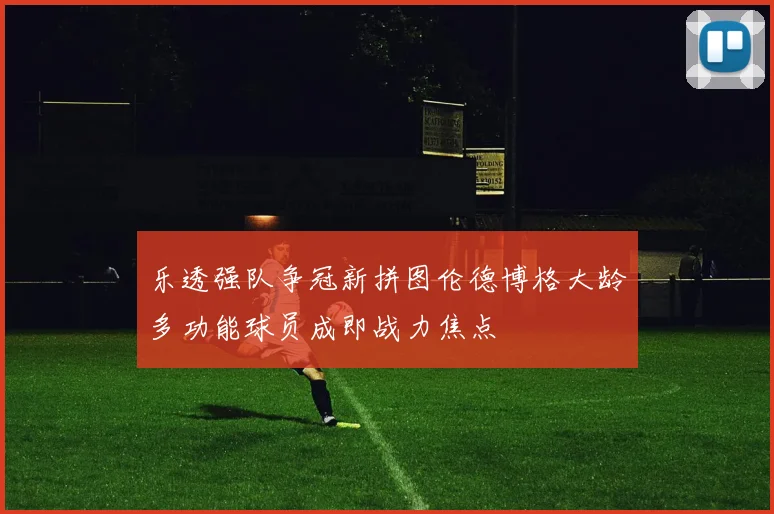 乐透强队争冠新拼图伦德博格大龄多功能球员成即战力焦点