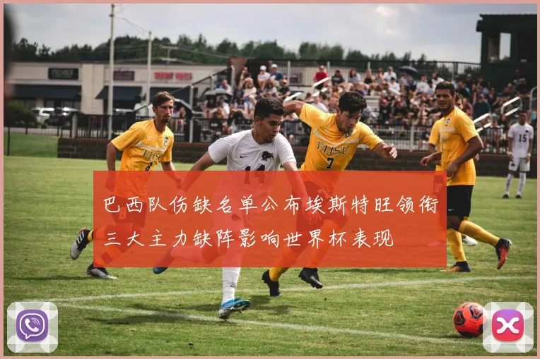 巴西队伤缺名单公布埃斯特旺领衔三大主力缺阵影响世界杯表现