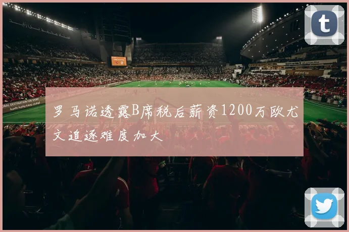罗马诺透露B席税后薪资1200万欧尤文追逐难度加大