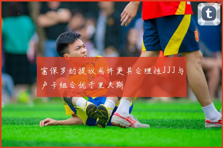 富保罗的提议或许更具合理性JJJ与卢卡组合优于里夫斯
