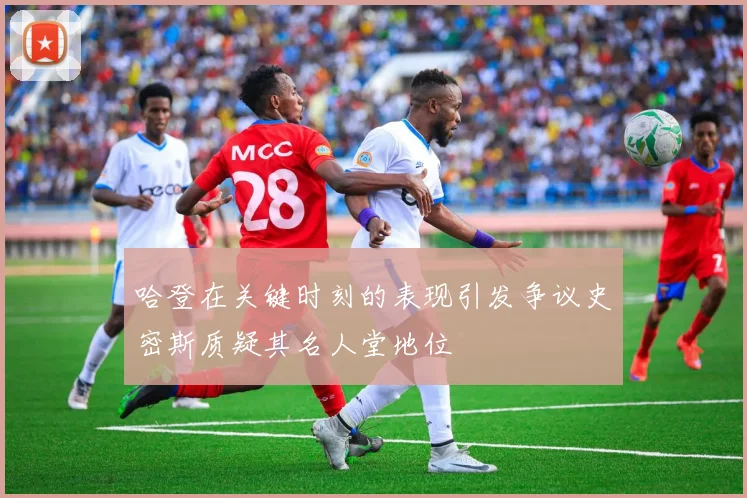 哈登在关键时刻的表现引发争议史密斯质疑其名人堂地位