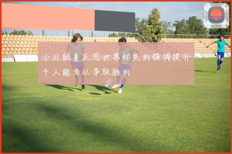 小川航基反思世界杯失利强调提升个人能力以争取胜利