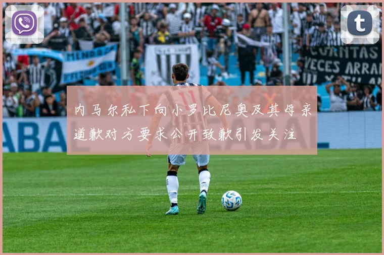 内马尔私下向小罗比尼奥及其母亲道歉对方要求公开致歉引发关注