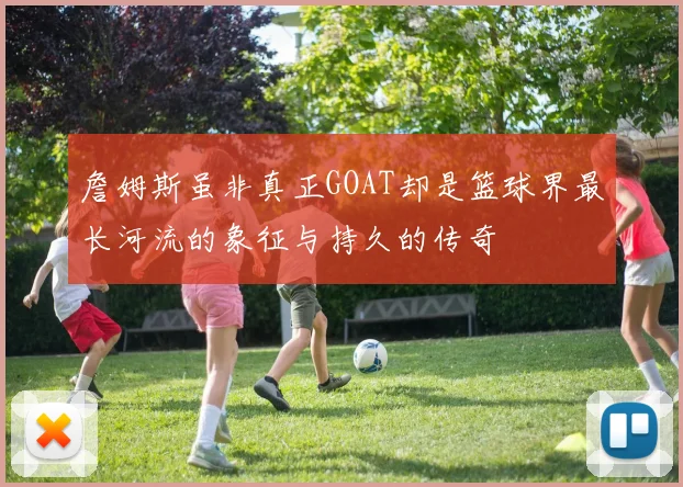 詹姆斯虽非真正GOAT却是篮球界最长河流的象征与持久的传奇