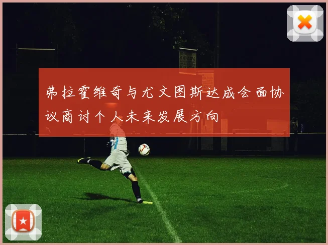 弗拉霍维奇与尤文图斯达成会面协议商讨个人未来发展方向