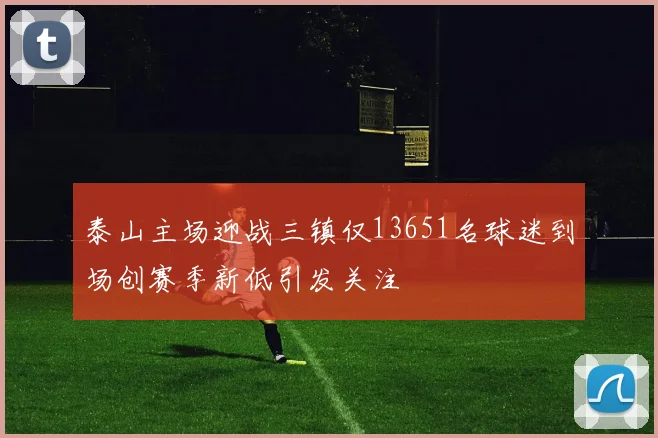 泰山主场迎战三镇仅13651名球迷到场创赛季新低引发关注