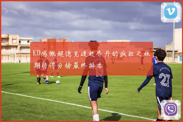 KD感慨超德克追赶乔丹的疯狂之旅期待得分榜最终排名