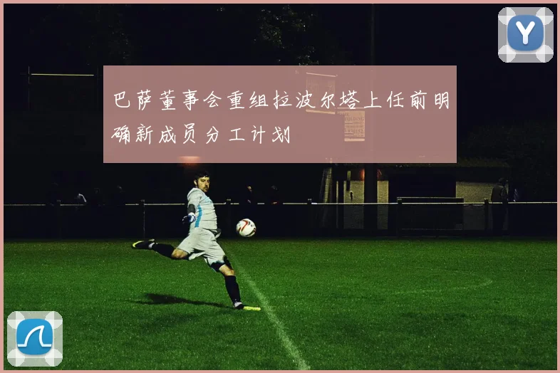 巴萨董事会重组拉波尔塔上任前明确新成员分工计划