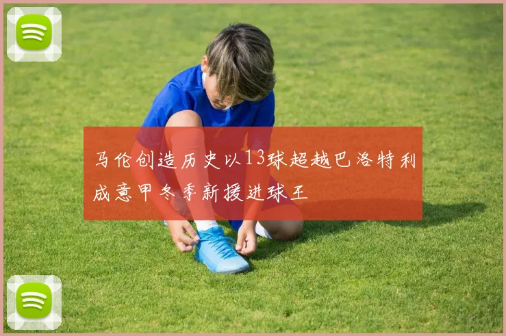 马伦创造历史以13球超越巴洛特利成意甲冬季新援进球王