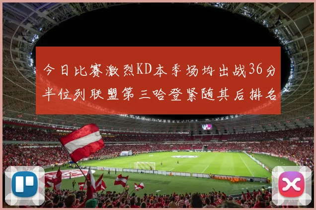 今日比赛激烈KD本季场均出战36分半位列联盟第三哈登紧随其后排名第七