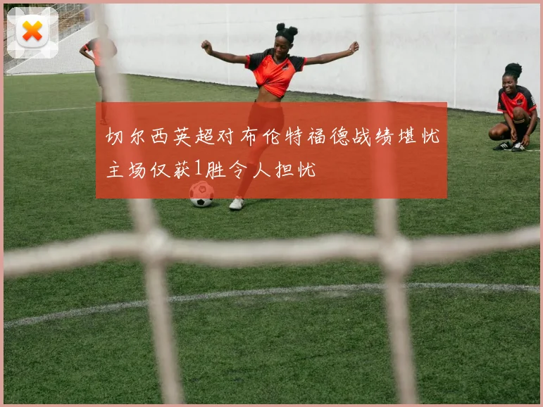 切尔西英超对布伦特福德战绩堪忧主场仅获1胜令人担忧