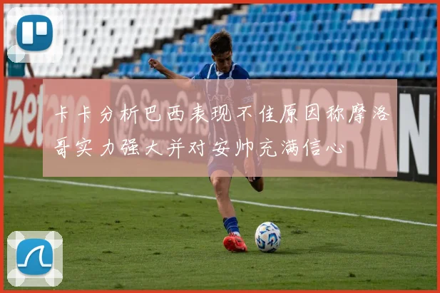 卡卡分析巴西表现不佳原因称摩洛哥实力强大并对安帅充满信心