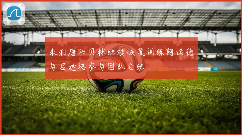 米利唐和贝林继续恢复训练阿诺德与吕迪格参与团队合练