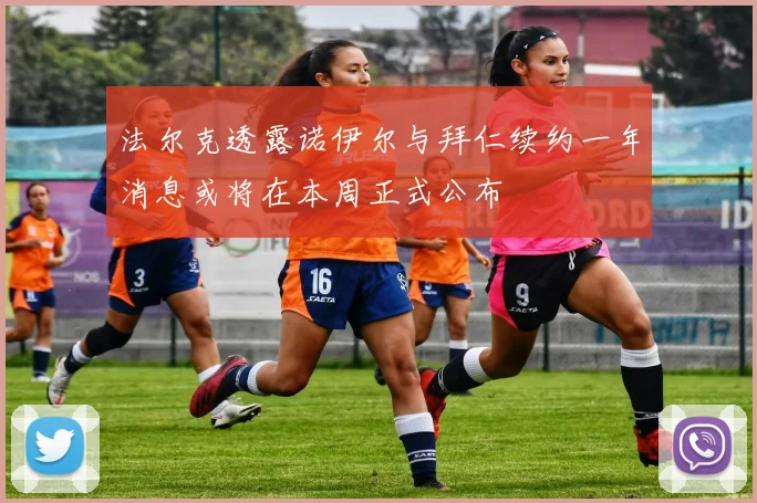 法尔克透露诺伊尔与拜仁续约一年消息或将在本周正式公布