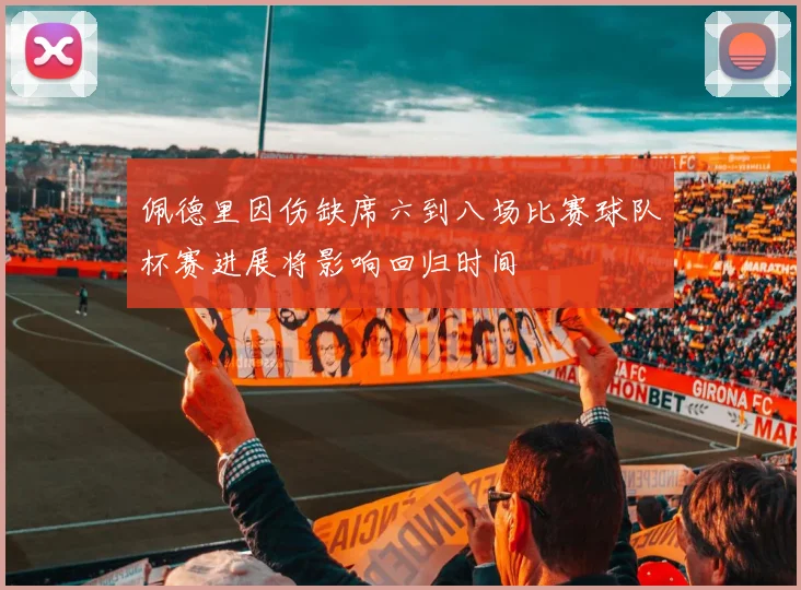 佩德里因伤缺席六到八场比赛球队杯赛进展将影响回归时间