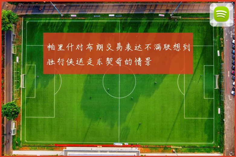 帕里什对布朗交易表达不满联想到独行侠送走东契奇的情景