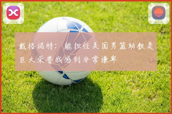 戴格诺特：能担任美国男篮助教是巨大荣誉我感到非常谦卑
