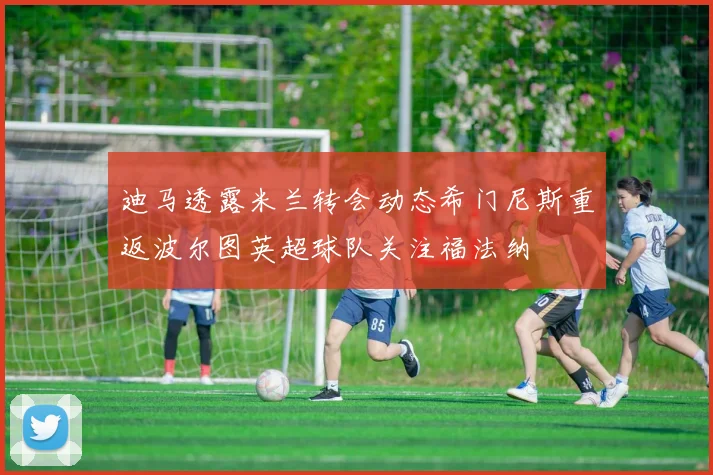 迪马透露米兰转会动态希门尼斯重返波尔图英超球队关注福法纳