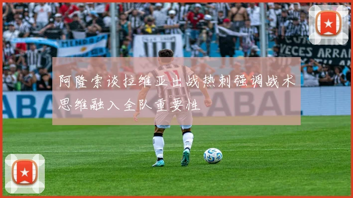 阿隆索谈拉维亚出战热刺强调战术思维融入全队重要性
